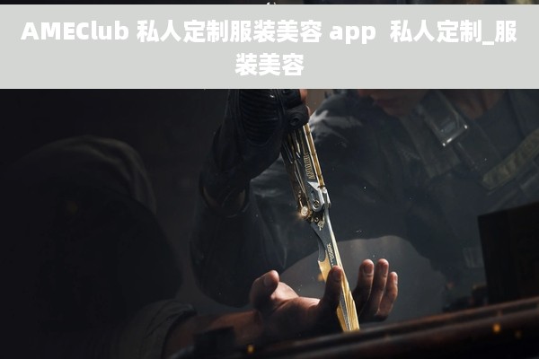 AMEClub 私人定制服装美容 app  私人定制_服装美容