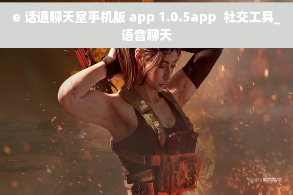 e 话通聊天室手机版 app 1.0.5app  社交工具_语音聊天