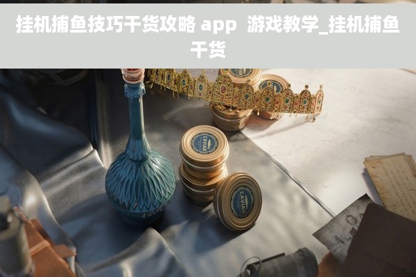 挂机捕鱼技巧干货攻略 app  游戏教学_挂机捕鱼干货