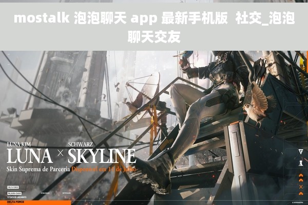 mostalk 泡泡聊天 app 最新手机版  社交_泡泡聊天交友