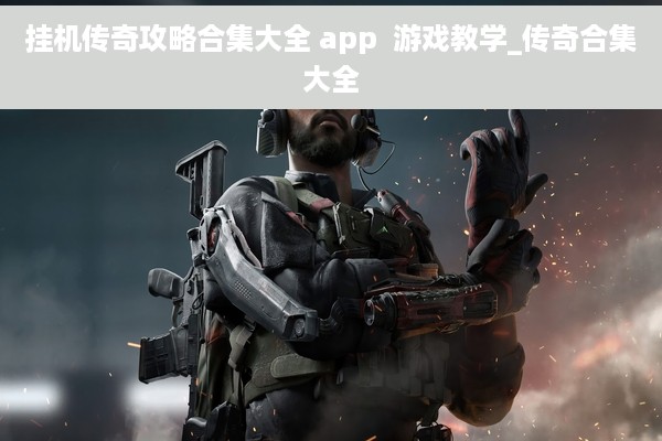 挂机传奇攻略合集大全 app  游戏教学_传奇合集大全