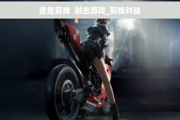 堡垒前线  射击游戏_前线对战