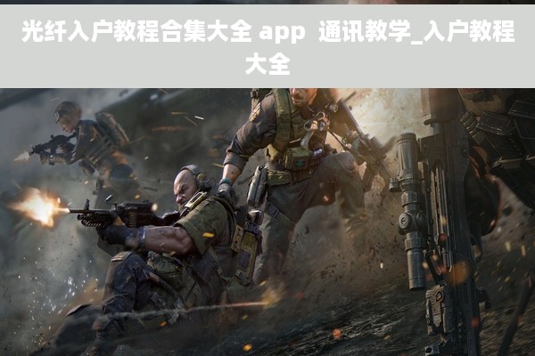 光纤入户教程合集大全 app  通讯教学_入户教程大全