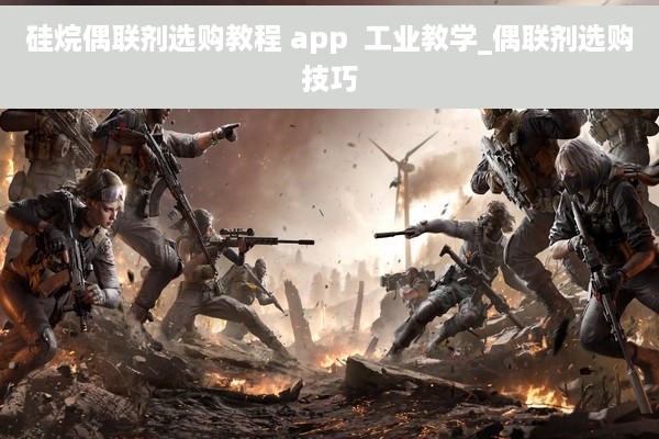 硅烷偶联剂选购教程 app  工业教学_偶联剂选购技巧