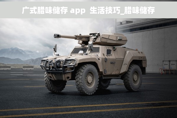广式腊味储存 app  生活技巧_腊味储存