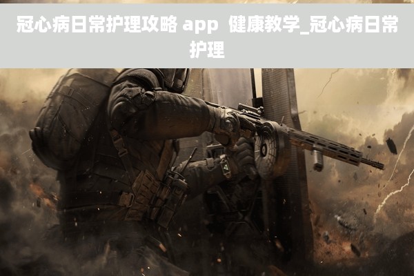 冠心病日常护理攻略 app  健康教学_冠心病日常护理