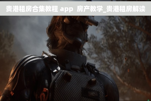 贵港租房合集教程 app  房产教学_贵港租房解读