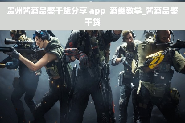 贵州酱酒品鉴干货分享 app  酒类教学_酱酒品鉴干货