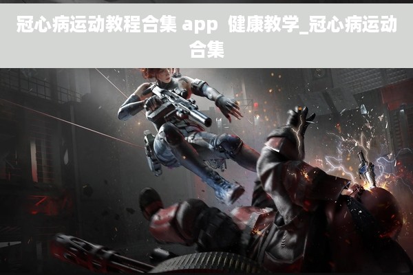 冠心病运动教程合集 app  健康教学_冠心病运动合集