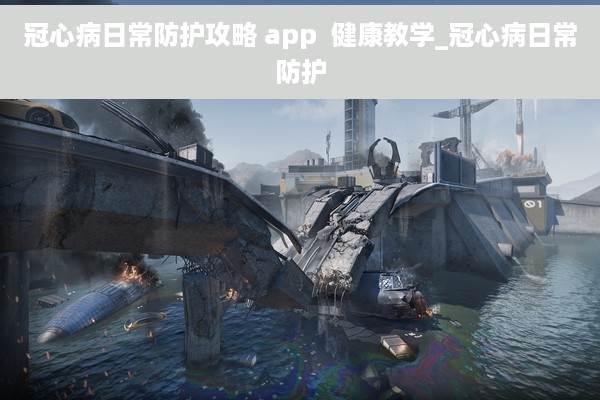 冠心病日常防护攻略 app  健康教学_冠心病日常防护