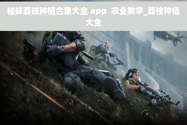 桂味荔枝种植合集大全 app  农业教学_荔枝种植大全