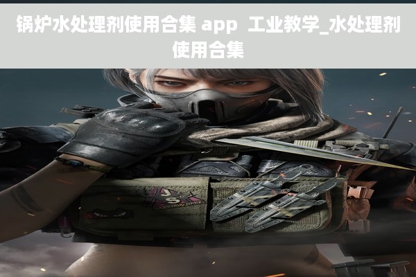 锅炉水处理剂使用合集 app  工业教学_水处理剂使用合集