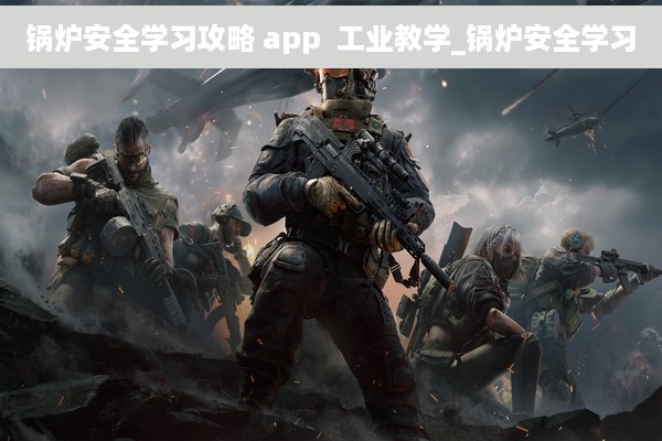 锅炉安全学习攻略 app  工业教学_锅炉安全学习