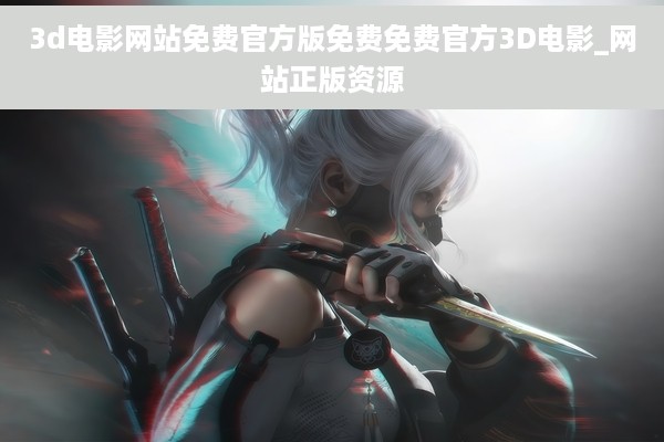3d电影网站免费官方版免费免费官方3D电影_网站正版资源
