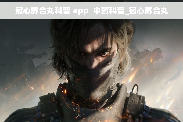 冠心苏合丸科普 app  中药科普_冠心苏合丸