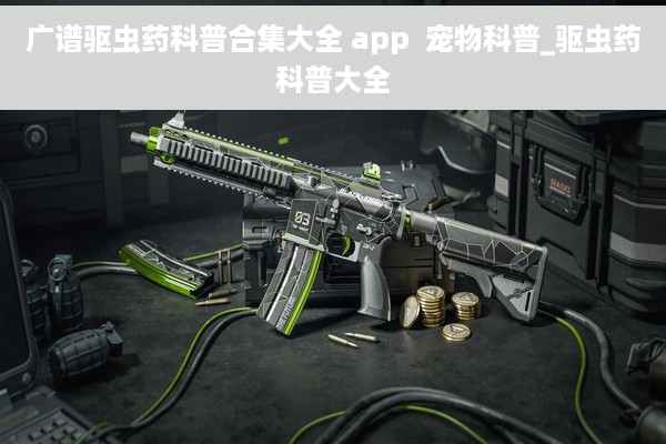 广谱驱虫药科普合集大全 app  宠物科普_驱虫药科普大全