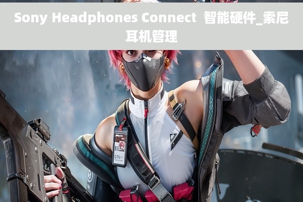 Sony Headphones Connect  智能硬件_索尼耳机管理