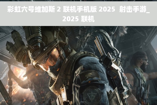 彩虹六号维加斯 2 联机手机版 2025  射击手游_2025 联机
