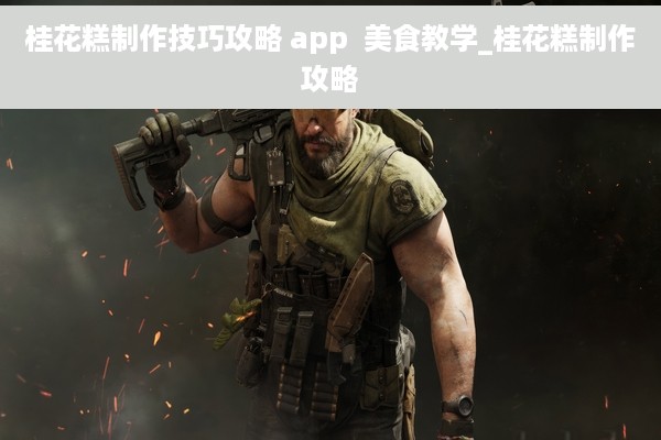 桂花糕制作技巧攻略 app  美食教学_桂花糕制作攻略