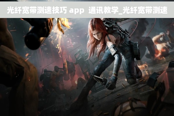 光纤宽带测速技巧 app  通讯教学_光纤宽带测速