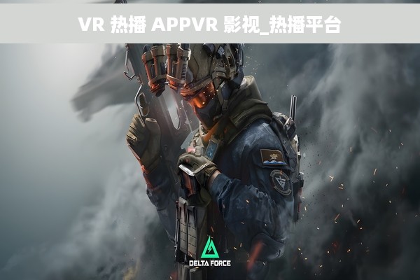 VR 热播 APPVR 影视_热播平台