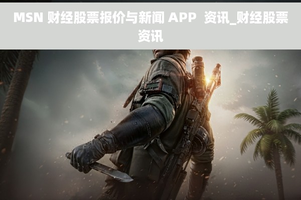 MSN 财经股票报价与新闻 APP  资讯_财经股票资讯