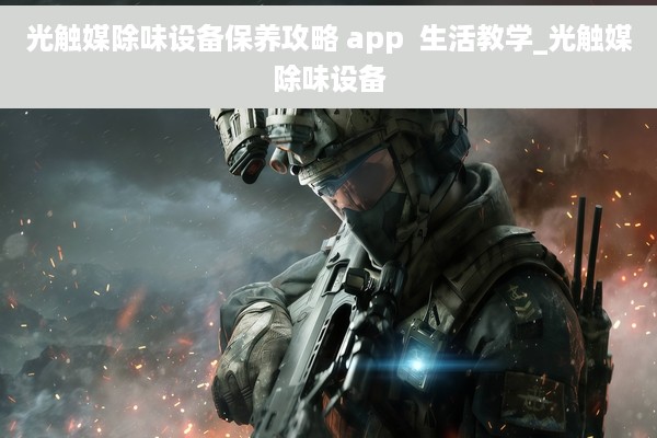 光触媒除味设备保养攻略 app  生活教学_光触媒除味设备