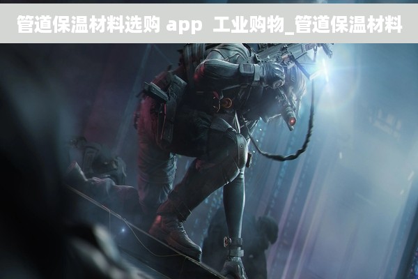 管道保温材料选购 app  工业购物_管道保温材料