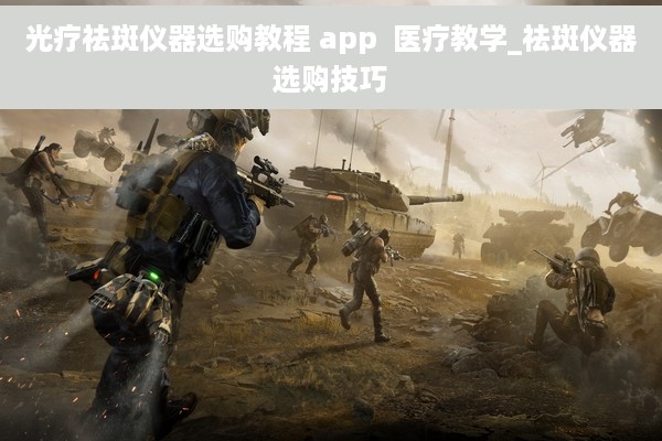 光疗祛斑仪器选购教程 app  医疗教学_祛斑仪器选购技巧