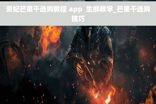 贵妃芒果干选购教程 app  生鲜教学_芒果干选购技巧