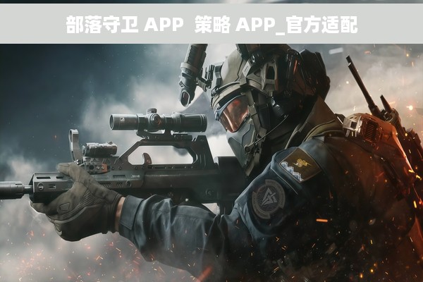 部落守卫 APP  策略 APP_官方适配