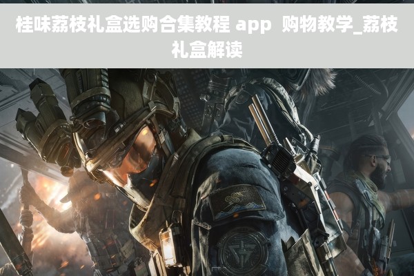 桂味荔枝礼盒选购合集教程 app  购物教学_荔枝礼盒解读