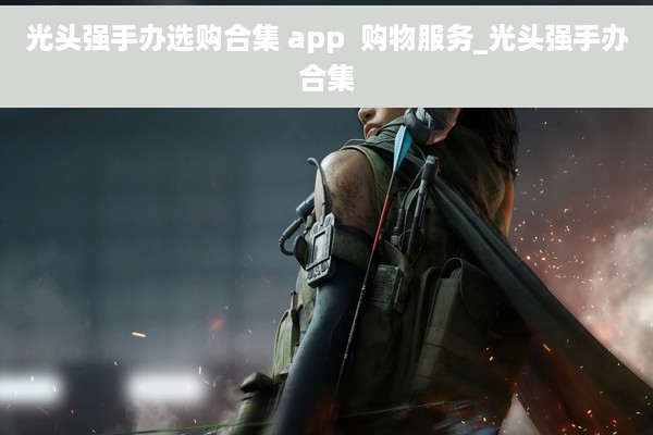 光头强手办选购合集 app  购物服务_光头强手办合集