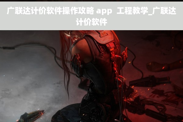 广联达计价软件操作攻略 app  工程教学_广联达计价软件