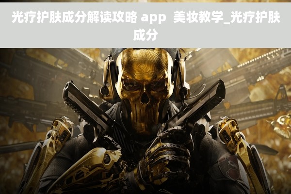 光疗护肤成分解读攻略 app  美妆教学_光疗护肤成分