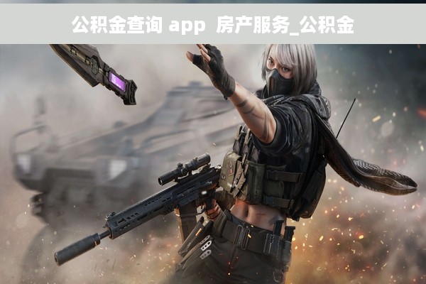 公积金查询 app  房产服务_公积金