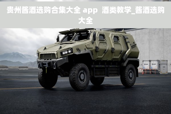 贵州酱酒选购合集大全 app  酒类教学_酱酒选购大全