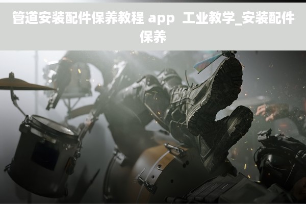 管道安装配件保养教程 app  工业教学_安装配件保养