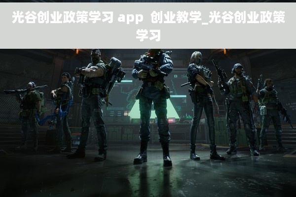 光谷创业政策学习 app  创业教学_光谷创业政策学习