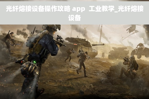 光纤熔接设备操作攻略 app  工业教学_光纤熔接设备