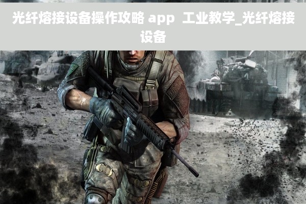 光纤熔接设备操作攻略 app  工业教学_光纤熔接设备