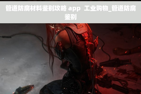管道防腐材料鉴别攻略 app  工业购物_管道防腐鉴别