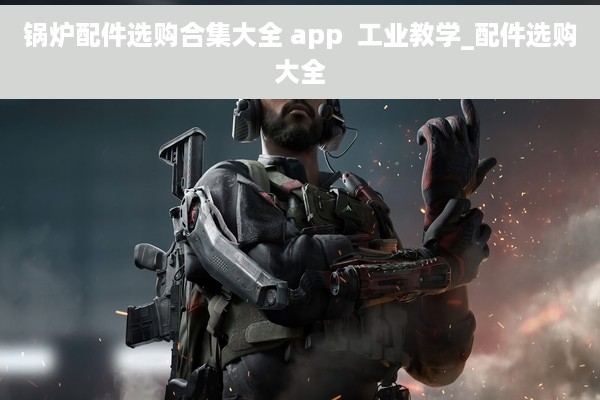 锅炉配件选购合集大全 app  工业教学_配件选购大全