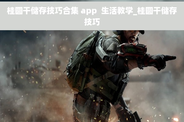 桂圆干储存技巧合集 app  生活教学_桂圆干储存技巧