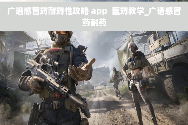 广谱感冒药耐药性攻略 app  医药教学_广谱感冒药耐药