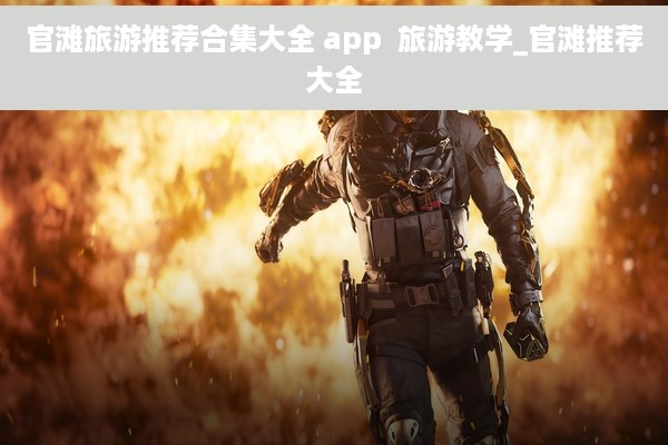 官滩旅游推荐合集大全 app  旅游教学_官滩推荐大全