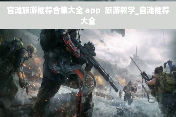 官滩旅游推荐合集大全 app  旅游教学_官滩推荐大全