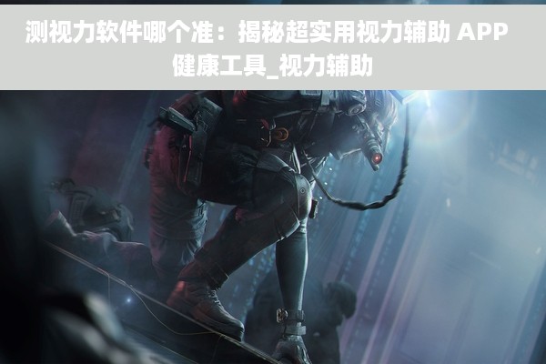 测视力软件哪个准：揭秘超实用视力辅助 APP  健康工具_视力辅助