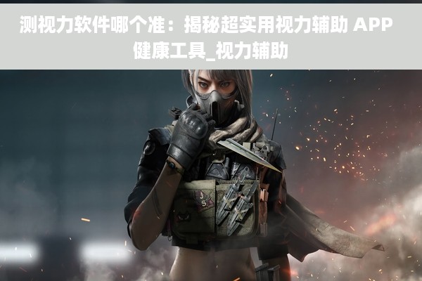 测视力软件哪个准：揭秘超实用视力辅助 APP  健康工具_视力辅助