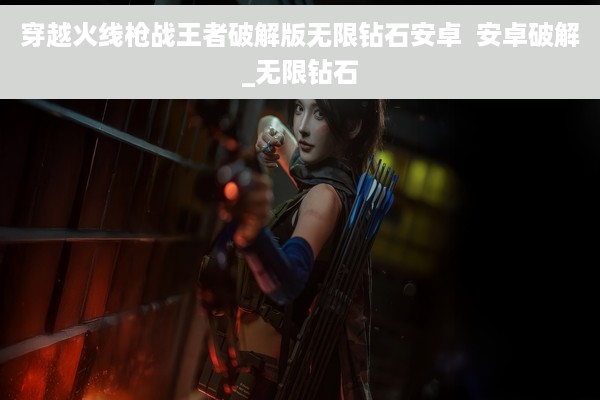 穿越火线枪战王者破解版无限钻石安卓  安卓破解_无限钻石
